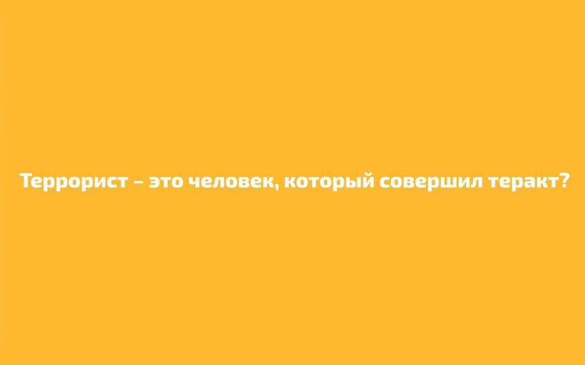 Террорист - это человек, который совершил теракт